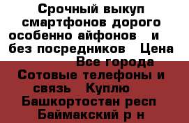 Срочный выкуп смартфонов дорого особенно айфонов 7 и 7  без посредников › Цена ­ 8 990 - Все города Сотовые телефоны и связь » Куплю   . Башкортостан респ.,Баймакский р-н